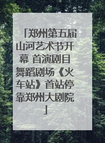 郑州第五届山河艺术节开幕 首演剧目舞蹈剧场《火车站》首站停靠郑州大剧院