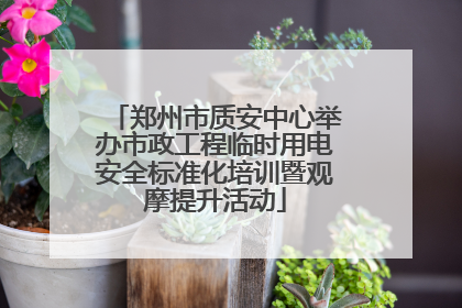 郑州市质安中心举办市政工程临时用电安全标准化培训暨观摩提升活动