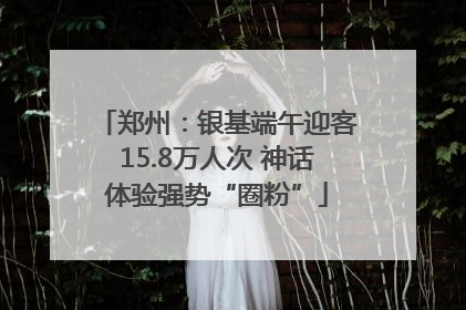 郑州：银基端午迎客15.8万人次 神话体验强势“圈粉”