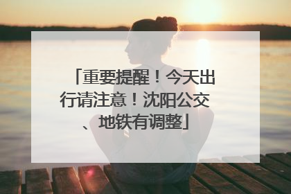 重要提醒！今天出行请注意！沈阳公交、地铁有调整