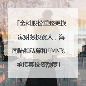 金科股份重整更换一家财务投资人，海南陆和私募和单小飞承接其投资额度