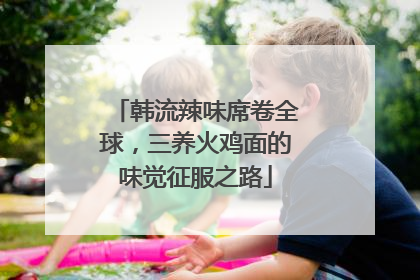 韩流辣味席卷全球，三养火鸡面的味觉征服之路