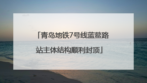 青岛地铁7号线蓝鳌路站主体结构顺利封顶