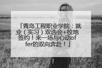 青岛工程职业学院：就业（实习）双选会+校地签约！来一场与心动offer的双向奔赴！