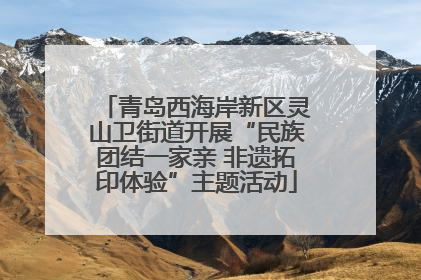 青岛西海岸新区灵山卫街道开展“民族团结一家亲 非遗拓印体验”主题活动