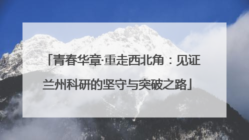 青春华章·重走西北角：见证兰州科研的坚守与突破之路