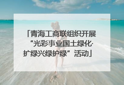 青海工商联组织开展“光彩事业国土绿化·扩绿兴绿护绿”活动