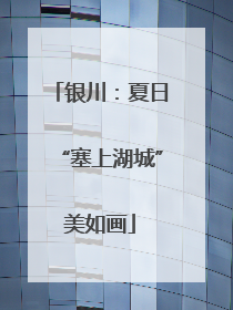 银川：夏日“塞上湖城”美如画