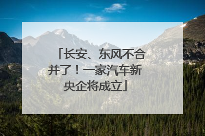 长安、东风不合并了！一家汽车新央企将成立