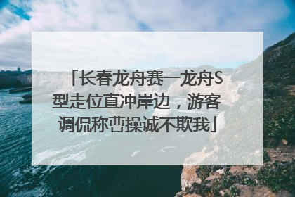 长春龙舟赛一龙舟S型走位直冲岸边，游客调侃称曹操诚不欺我