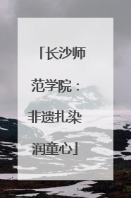 长沙师范学院：非遗扎染润童心