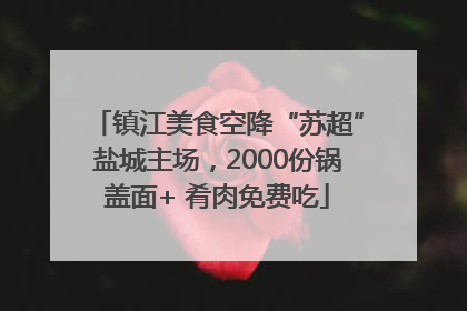 镇江美食空降“苏超”盐城主场，2000份锅盖面+ 肴肉免费吃