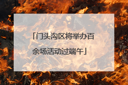 门头沟区将举办百余场活动过端午