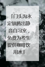 门头沟永定镇腾出静音自习室，免费为考生提供咖啡饮用水