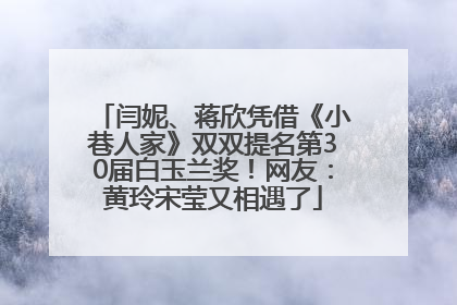 闫妮、蒋欣凭借《小巷人家》双双提名第30届白玉兰奖！网友：黄玲宋莹又相遇了