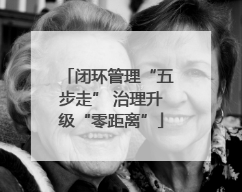 闭环管理“五步走” 治理升级“零距离”