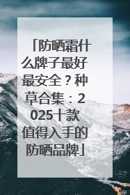 防晒霜什么牌子最好最安全？种草合集：2025十款值得入手的防晒品牌