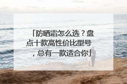 防晒霜怎么选？盘点十款高性价比型号，总有一款适合你