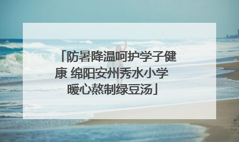 防暑降温呵护学子健康 绵阳安州秀水小学暖心熬制绿豆汤