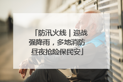防汛火线｜迎战强降雨，多地消防昼夜抢险保民安