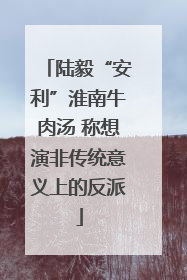 陆毅“安利”淮南牛肉汤 称想演非传统意义上的反派