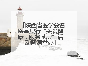 陕西省医学会名医基层行“关爱健康，服务基层”活动圆满举办
