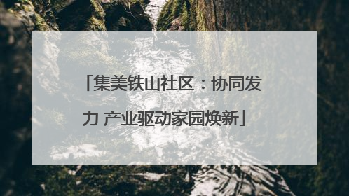 集美铁山社区：协同发力 产业驱动家园焕新