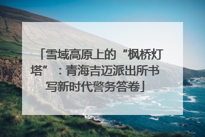 雪域高原上的“枫桥灯塔”：青海吉迈派出所书写新时代警务答卷