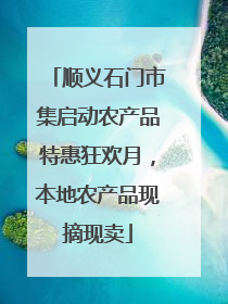 顺义石门市集启动农产品特惠狂欢月，本地农产品现摘现卖