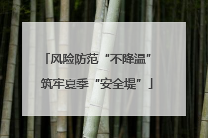 风险防范“不降温” 筑牢夏季“安全堤”