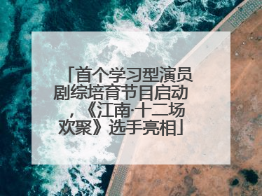 首个学习型演员剧综培育节目启动，《江南·十二场欢聚》选手亮相