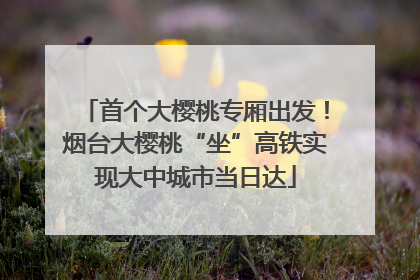 首个大樱桃专厢出发！烟台大樱桃“坐”高铁实现大中城市当日达