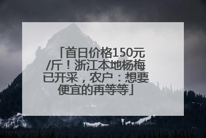 首日价格150元/斤！浙江本地杨梅已开采，农户：想要便宜的再等等