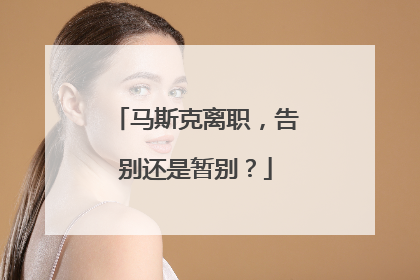 马斯克离职，告别还是暂别？