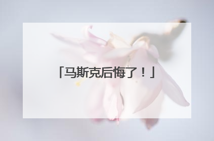马斯克后悔了！