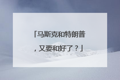 马斯克和特朗普，又要和好了？