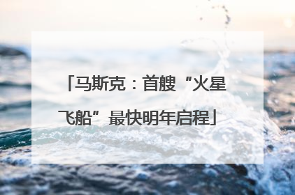 马斯克：首艘“火星飞船”最快明年启程