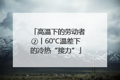 高温下的劳动者②丨60℃温差下的冷热“接力”