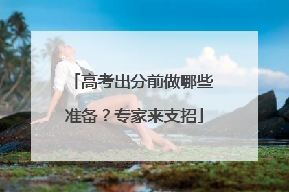 高考出分前做哪些准备？专家来支招