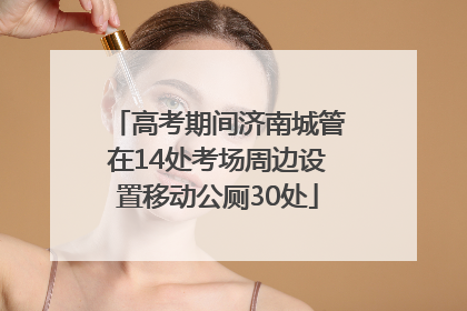 高考期间济南城管在14处考场周边设置移动公厕30处