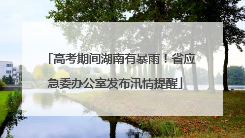 高考期间湖南有暴雨！省应急委办公室发布汛情提醒
