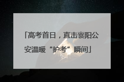 高考首日，直击襄阳公安温暖“护考”瞬间
