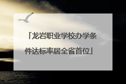 龙岩职业学校办学条件达标率居全省首位