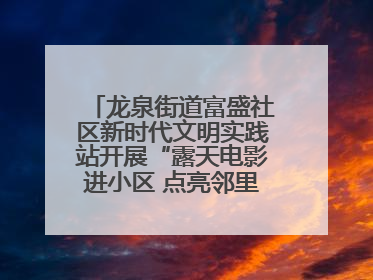 龙泉街道富盛社区新时代文明实践站开展“露天电影进小区 点亮邻里新生活”活动