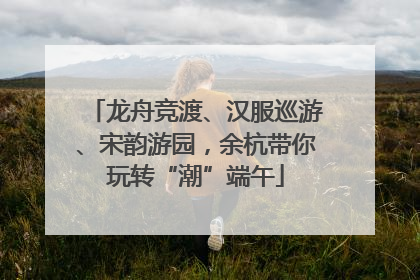 龙舟竞渡、汉服巡游、宋韵游园，余杭带你玩转“潮”端午