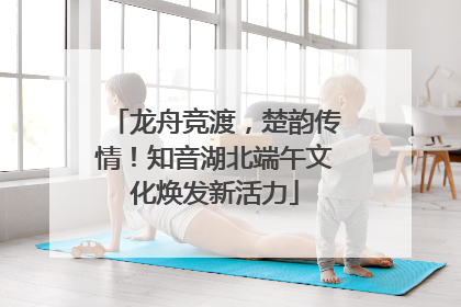 龙舟竞渡，楚韵传情！知音湖北端午文化焕发新活力