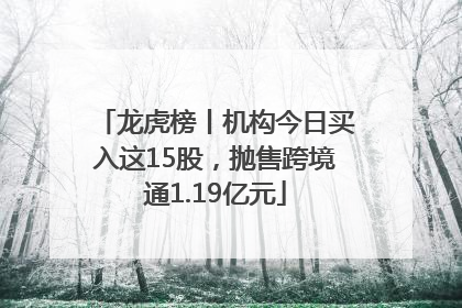 龙虎榜丨机构今日买入这15股，抛售跨境通1.19亿元