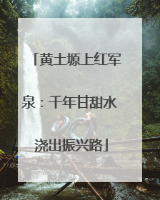 黄土塬上红军泉：千年甘甜水 浇出振兴路