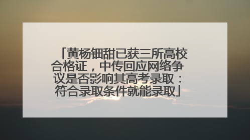 黄杨钿甜已获三所高校合格证，中传回应网络争议是否影响其高考录取：符合录取条件就能录取