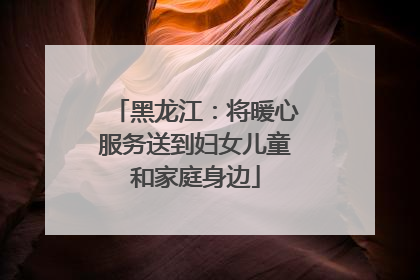 黑龙江：将暖心服务送到妇女儿童和家庭身边